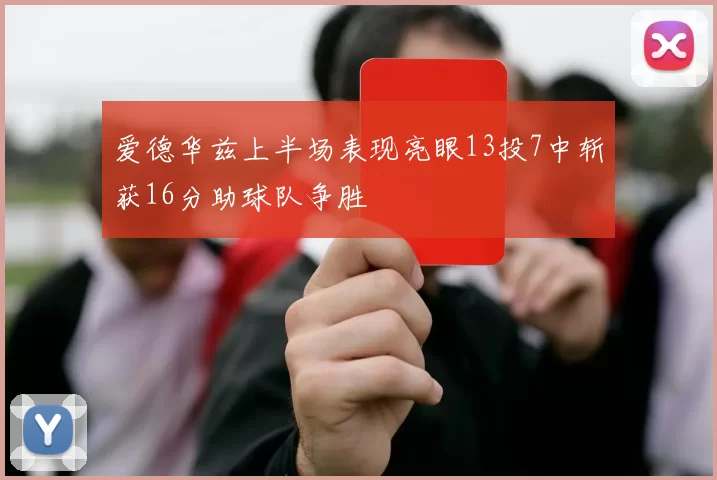 爱德华兹上半场表现亮眼13投7中斩获16分助球队争胜
