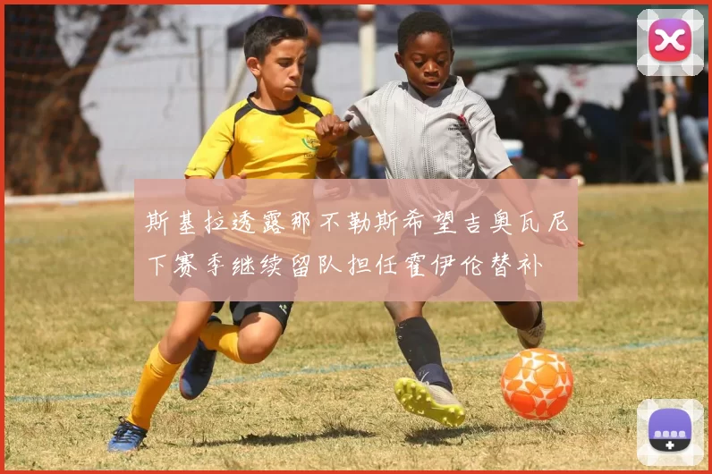 斯基拉透露那不勒斯希望吉奥瓦尼下赛季继续留队担任霍伊伦替补