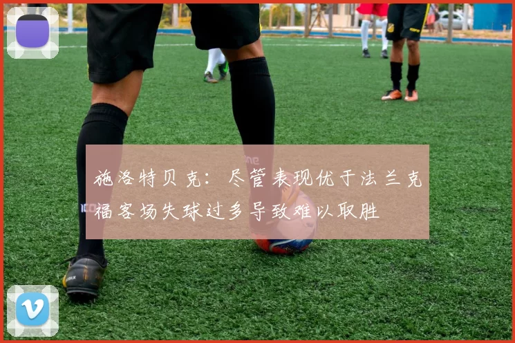 施洛特贝克：尽管表现优于法兰克福客场失球过多导致难以取胜