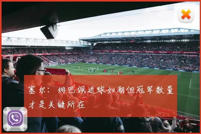 塞尔：姆巴佩进球如潮但冠军数量才是关键所在