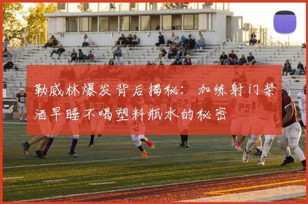 勒威林爆发背后揭秘：加练射门禁酒早睡不喝塑料瓶水的秘密