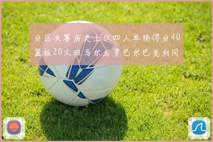 分区决赛历史上仅四人单场得分40篮板20文班马尔龙贾巴尔巴克利同台竞技