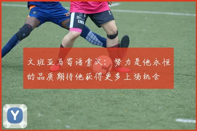 文班亚马寄语索汉：努力是他永恒的品质期待他获得更多上场机会